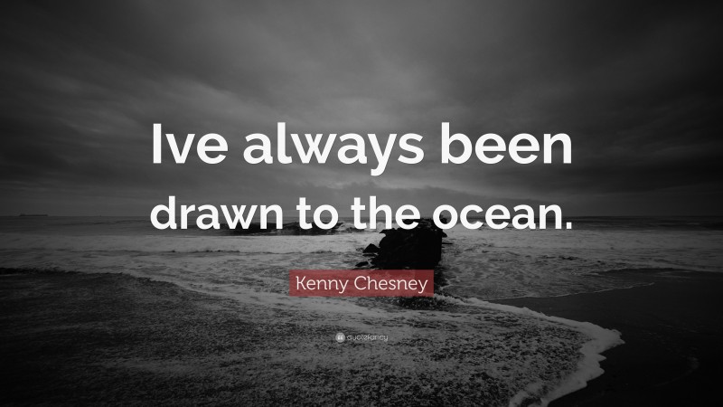 Kenny Chesney Quote: “Ive always been drawn to the ocean.”