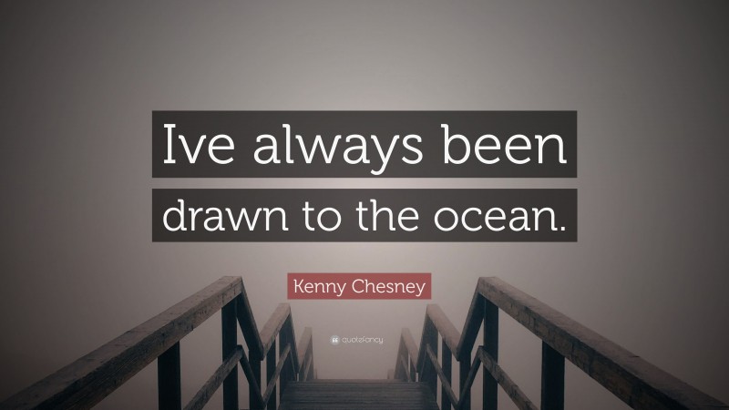 Kenny Chesney Quote: “Ive always been drawn to the ocean.”