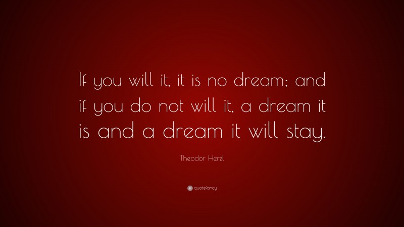 Theodor Herzl Quote: “If you will it, it is no dream; and if you do not will it, a dream it is and a dream it will stay.”