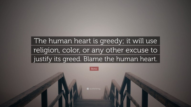 Bono Quote: “The human heart is greedy; it will use religion, color, or any other excuse to justify its greed. Blame the human heart.”