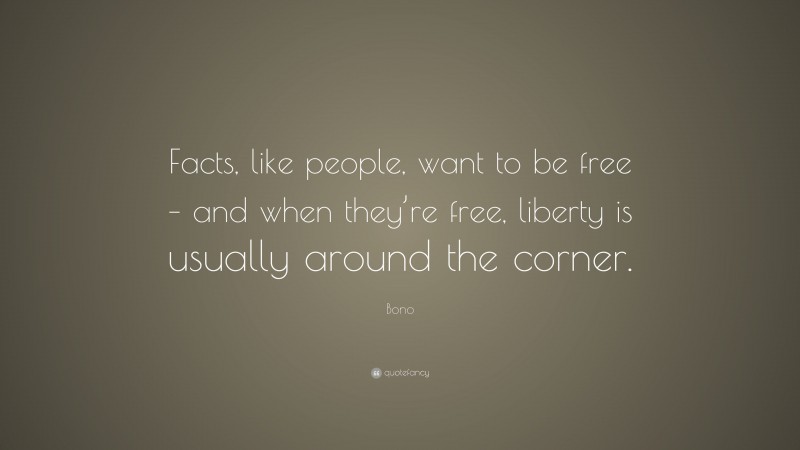 Bono Quote: “Facts, like people, want to be free – and when they’re free, liberty is usually around the corner.”