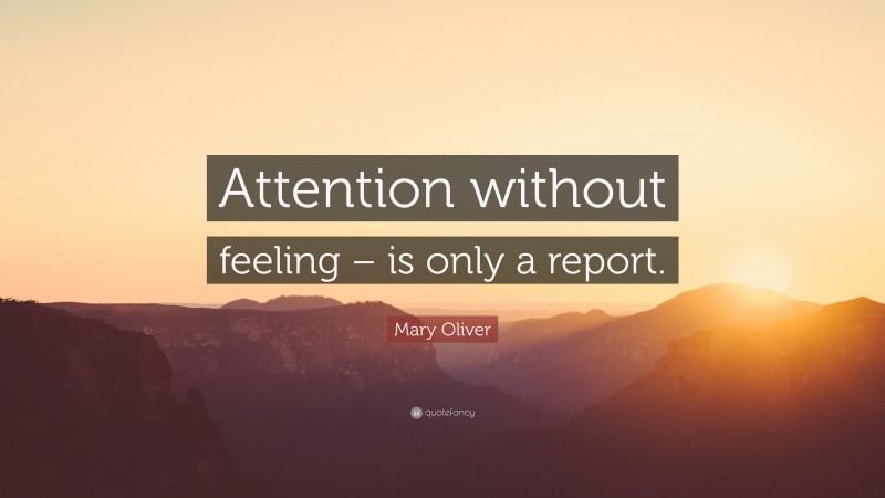 Mary Oliver Quote: “Attention without feeling – is only a report.”