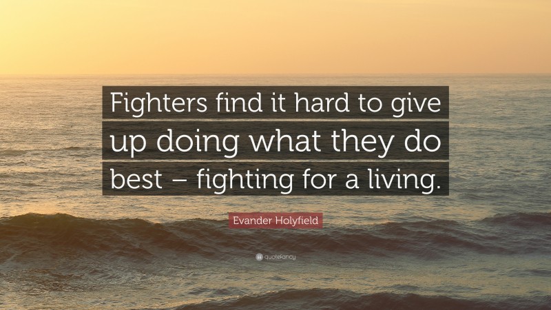 Evander Holyfield Quote: “Fighters find it hard to give up doing what they do best – fighting for a living.”