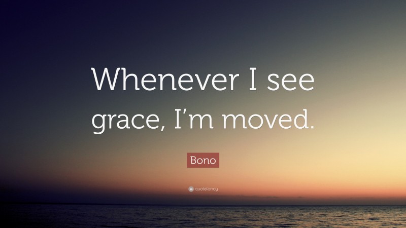 Bono Quote: “Whenever I see grace, I’m moved.”