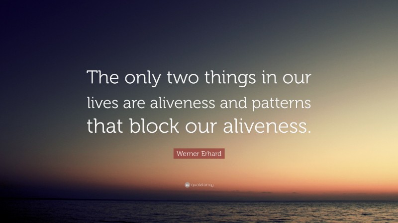 Werner Erhard Quote: “The only two things in our lives are aliveness and patterns that block our aliveness.”