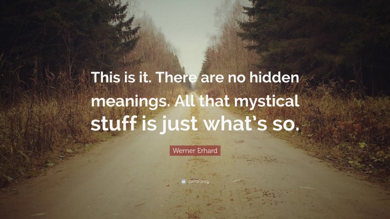 Werner Erhard Quote: “This is it. There are no hidden meanings. All that mystical stuff is just what’s so.”