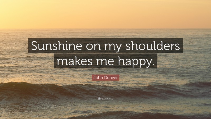 John Denver Quote: “Sunshine on my shoulders makes me happy.”