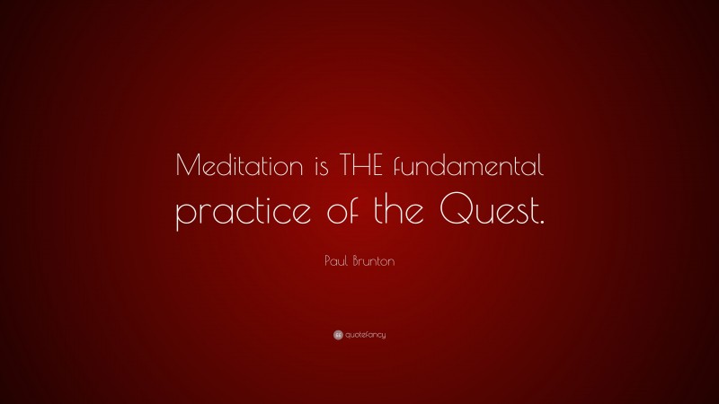 Paul Brunton Quote: “Meditation is THE fundamental practice of the Quest.”