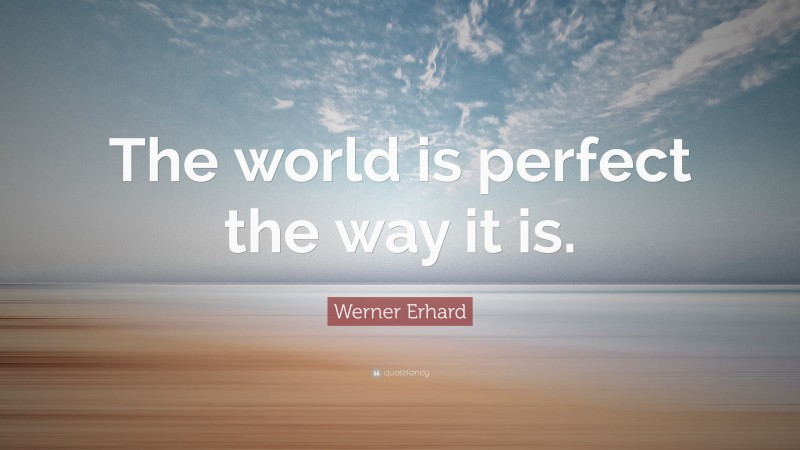 Werner Erhard Quote: “The world is perfect the way it is.”