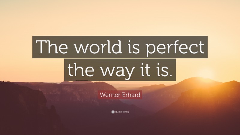 Werner Erhard Quote: “The world is perfect the way it is.”