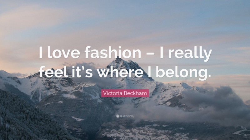 Victoria Beckham Quote: “I love fashion – I really feel it’s where I belong.”