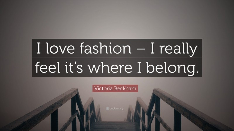 Victoria Beckham Quote: “I love fashion – I really feel it’s where I belong.”