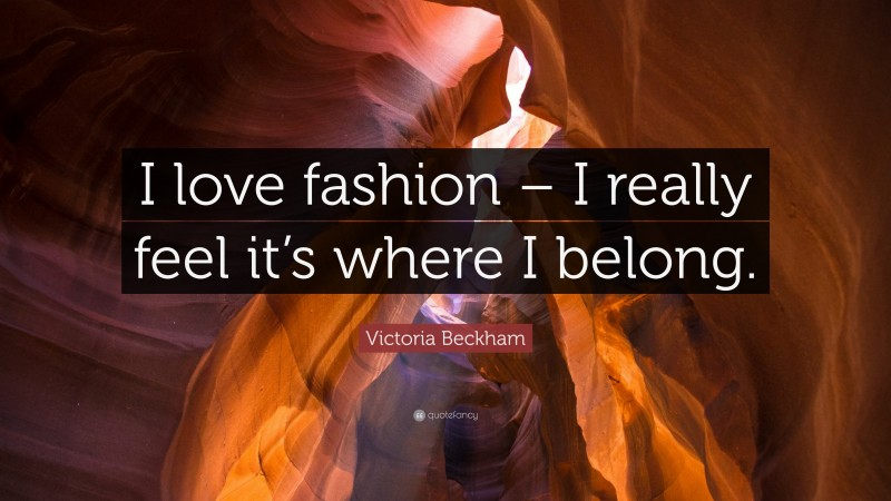 Victoria Beckham Quote: “I love fashion – I really feel it’s where I belong.”