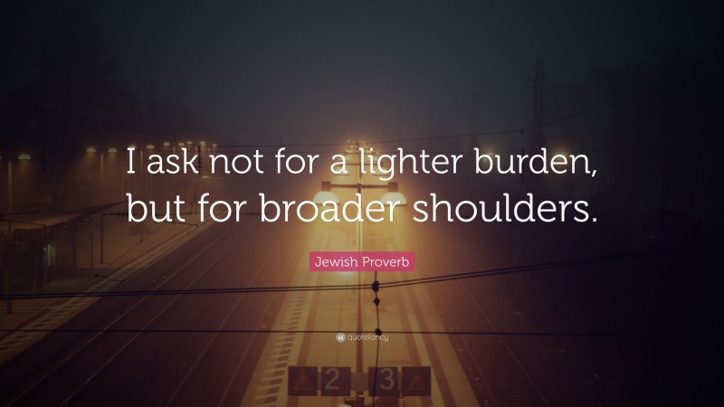 Jewish Proverb Quote: “I ask not for a lighter burden, but for broader shoulders.”