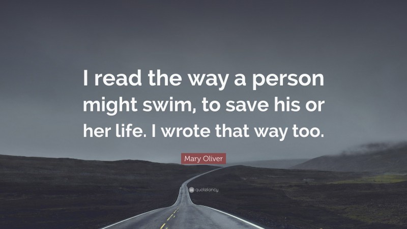 Mary Oliver Quote: “I read the way a person might swim, to save his or her life. I wrote that way too.”