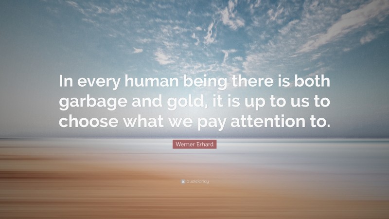 Werner Erhard Quote: “In every human being there is both garbage and gold, it is up to us to choose what we pay attention to.”