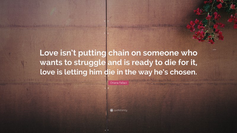 Oriana Fallaci Quote: “Love isn’t putting chain on someone who wants to struggle and is ready to die for it, love is letting him die in the way he’s chosen.”