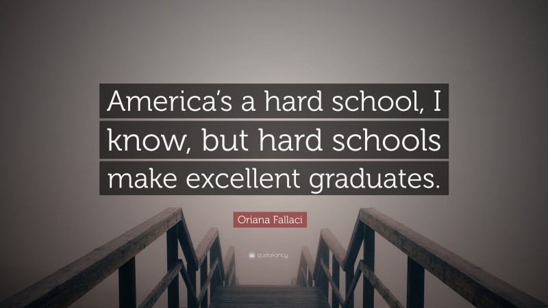 Oriana Fallaci Quote: “America’s a hard school, I know, but hard schools make excellent graduates.”