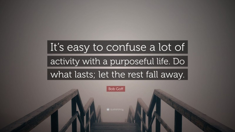 Bob Goff Quote: “It’s easy to confuse a lot of activity with a purposeful life. Do what lasts; let the rest fall away.”