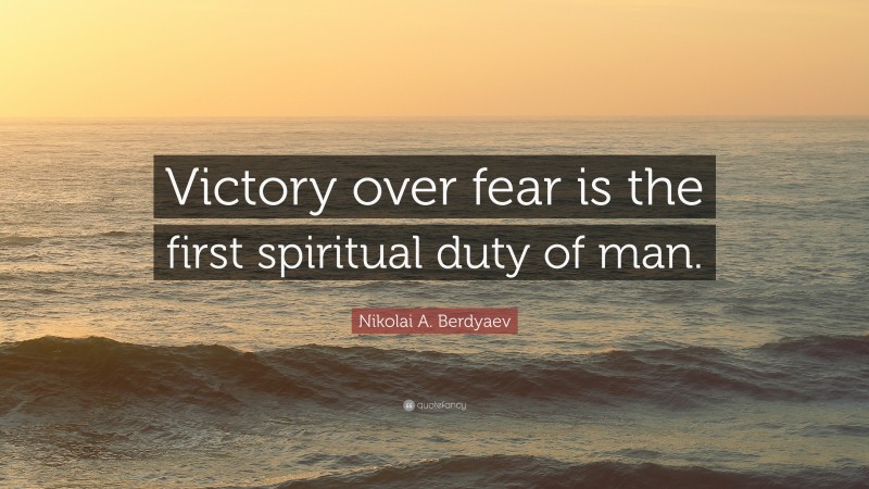 Nikolai A. Berdyaev Quote: “Victory over fear is the first spiritual duty of man.”