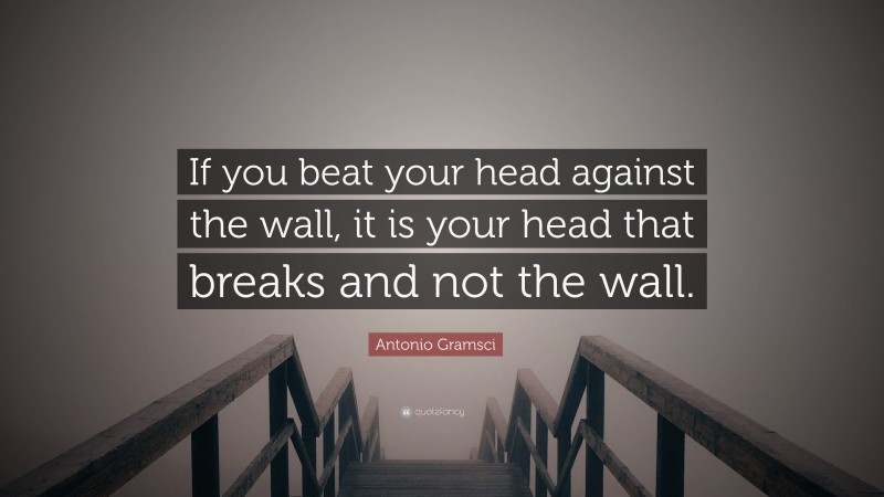 Antonio Gramsci Quote: “If you beat your head against the wall, it is your head that breaks and not the wall.”