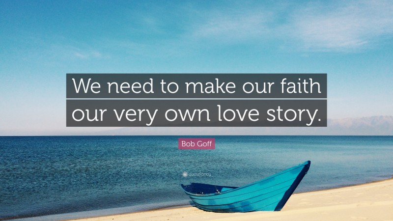 Bob Goff Quote: “We need to make our faith our very own love story.”