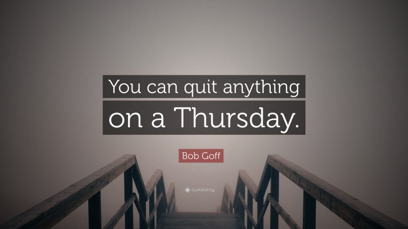 Bob Goff Quote: “You can quit anything on a Thursday.”