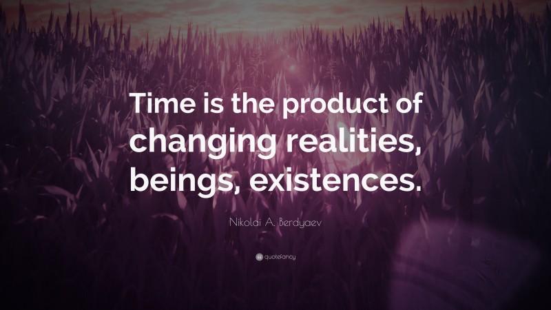 Nikolai A. Berdyaev Quote: “Time is the product of changing realities, beings, existences.”
