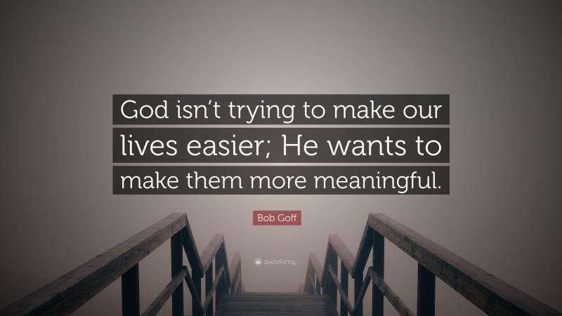 Bob Goff Quote: “God isn’t trying to make our lives easier; He wants to make them more meaningful.”