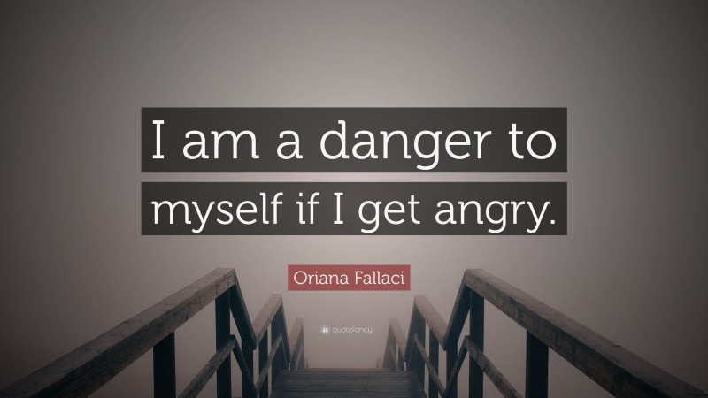Oriana Fallaci Quote: “I am a danger to myself if I get angry.”