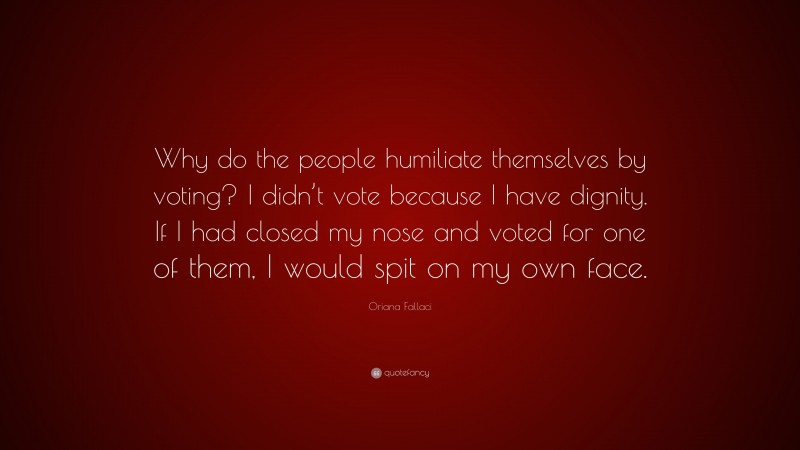 Oriana Fallaci Quote: “Why do the people humiliate themselves by voting? I didn’t vote because I have dignity. If I had closed my nose and voted for one of them, I would spit on my own face.”