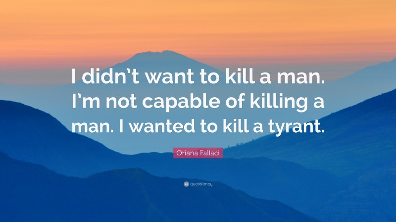 Oriana Fallaci Quote: “I didn’t want to kill a man. I’m not capable of killing a man. I wanted to kill a tyrant.”