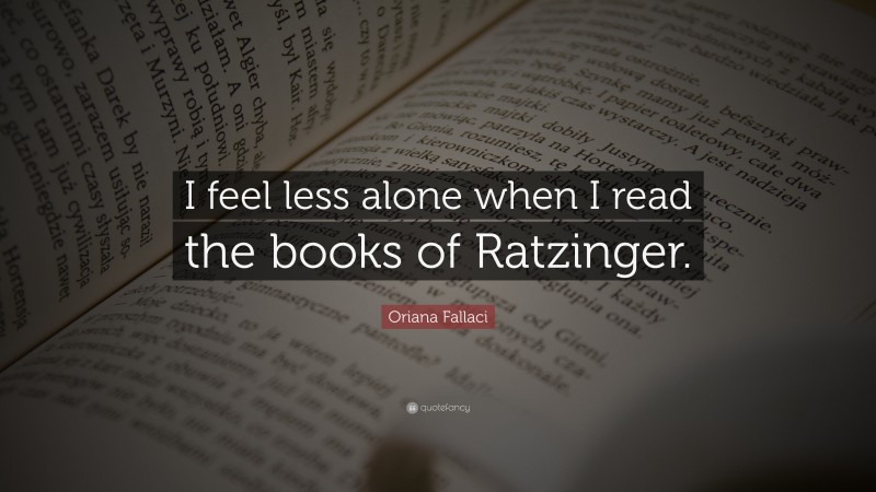 Oriana Fallaci Quote: “I feel less alone when I read the books of Ratzinger.”