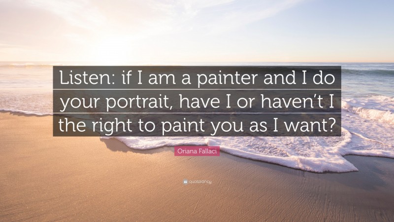 Oriana Fallaci Quote: “Listen: if I am a painter and I do your portrait, have I or haven’t I the right to paint you as I want?”