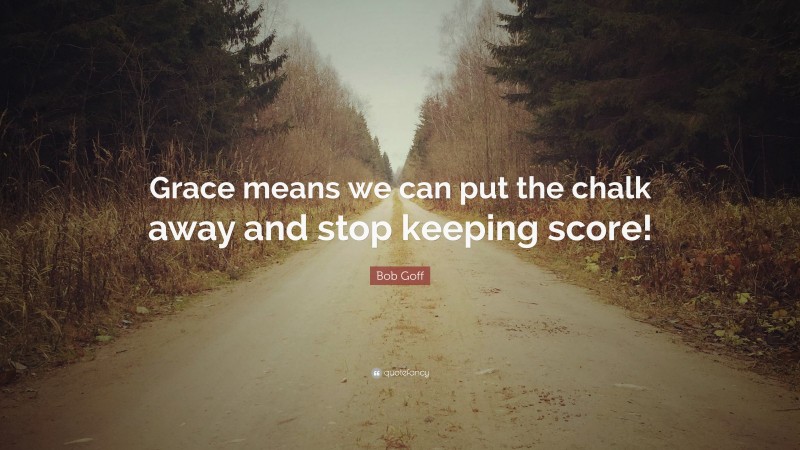Bob Goff Quote: “Grace means we can put the chalk away and stop keeping score!”