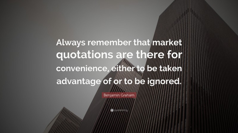 Benjamin Graham Quote: “Always remember that market quotations are there for convenience, either to be taken advantage of or to be ignored.”