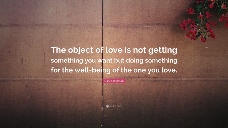 Gary Chapman Quote: “The object of love is not getting something you want but doing something for the well-being of the one you love.”