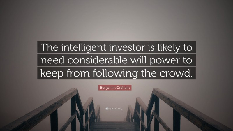 Benjamin Graham Quote: “The intelligent investor is likely to need considerable will power to keep from following the crowd.”