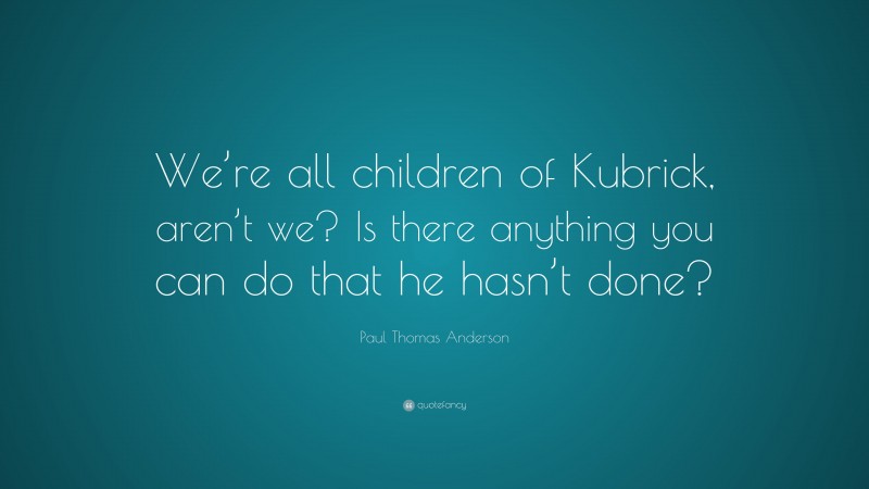 Paul Thomas Anderson Quote: “We’re all children of Kubrick, aren’t we? Is there anything you can do that he hasn’t done?”