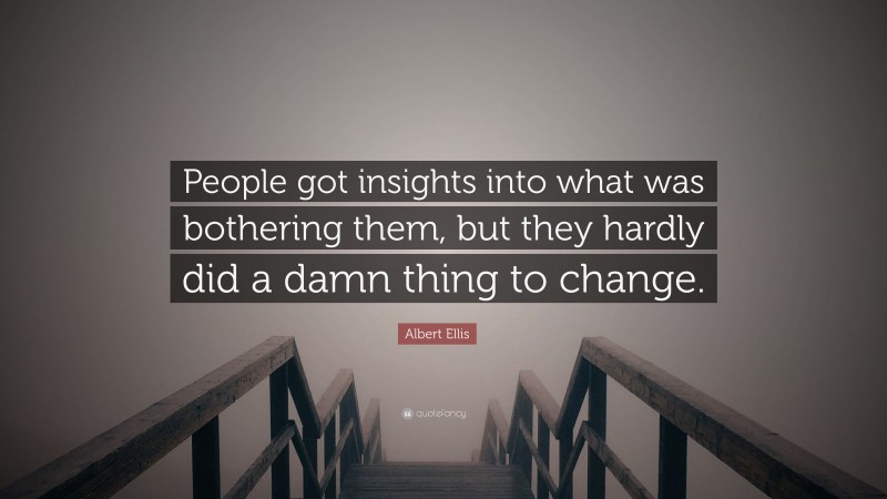 Albert Ellis Quote: “People got insights into what was bothering them, but they hardly did a damn thing to change.”