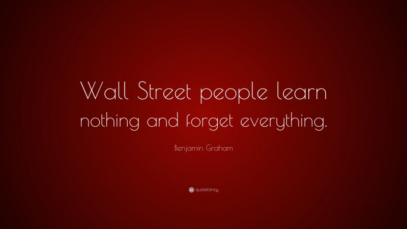 Benjamin Graham Quote: “Wall Street people learn nothing and forget everything.”