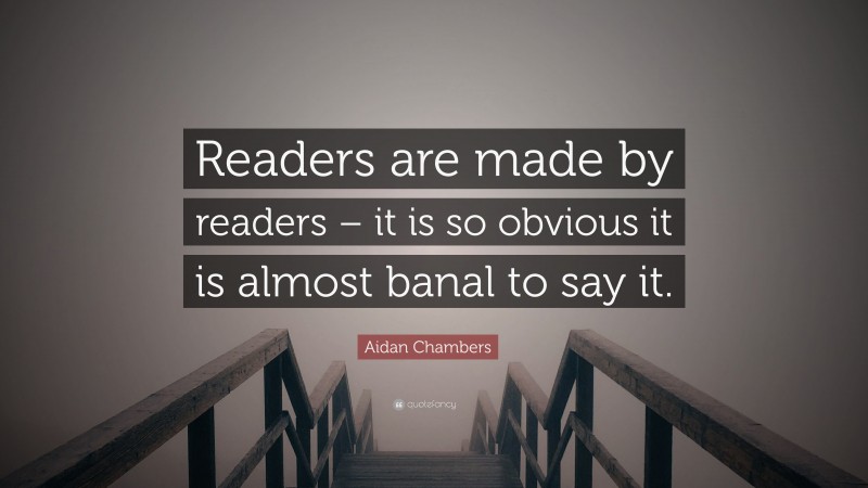 Aidan Chambers Quote: “Readers are made by readers – it is so obvious it is almost banal to say it.”