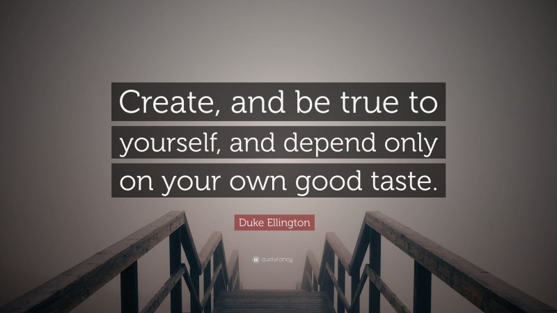 Duke Ellington Quote: “Create, and be true to yourself, and depend only on your own good taste.”