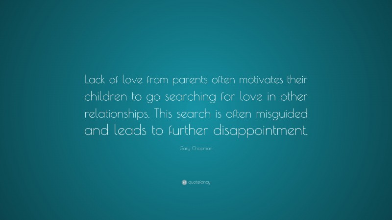 Gary Chapman Quote: “Lack of love from parents often motivates their children to go searching for love in other relationships. This search is often misguided and leads to further disappointment.”
