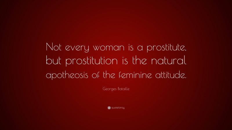 Georges Bataille Quote: “Not every woman is a prostitute, but prostitution is the natural apotheosis of the feminine attitude.”
