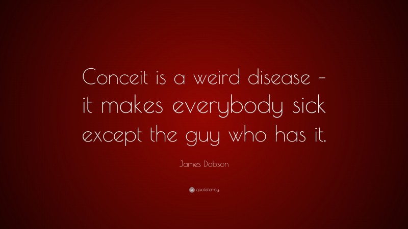 James Dobson Quote: “Conceit is a weird disease – it makes everybody sick except the guy who has it.”