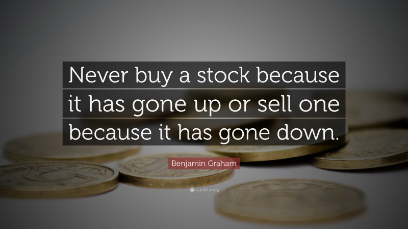 Benjamin Graham Quote: “Never buy a stock because it has gone up or sell one because it has gone down.”
