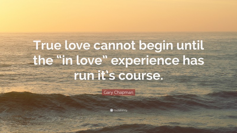Gary Chapman Quote: “True love cannot begin until the “in love” experience has run it’s course.”