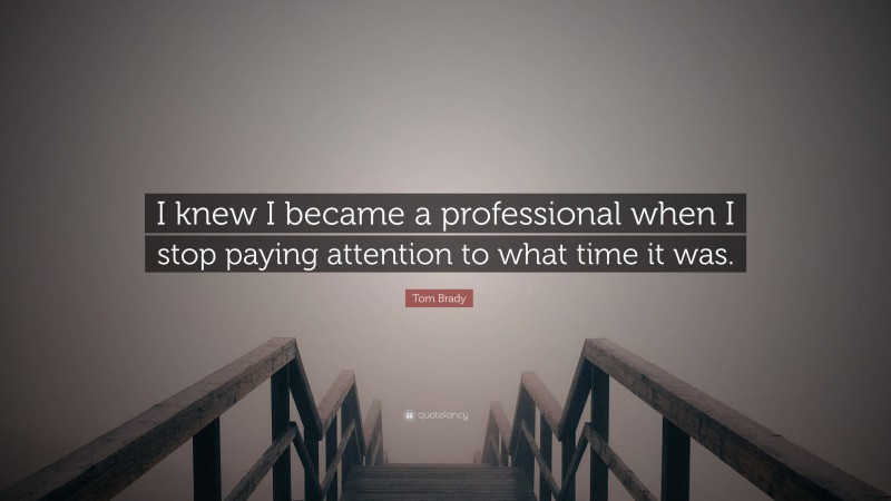 Tom Brady Quote: “I knew I became a professional when I stop paying attention to what time it was.”