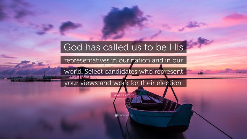 James Dobson Quote: “God has called us to be His representatives in our nation and in our world. Select candidates who represent your views and work for their election.”